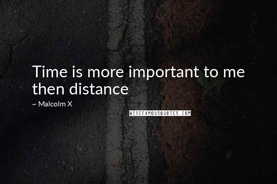 Malcolm X Quotes: Time is more important to me then distance