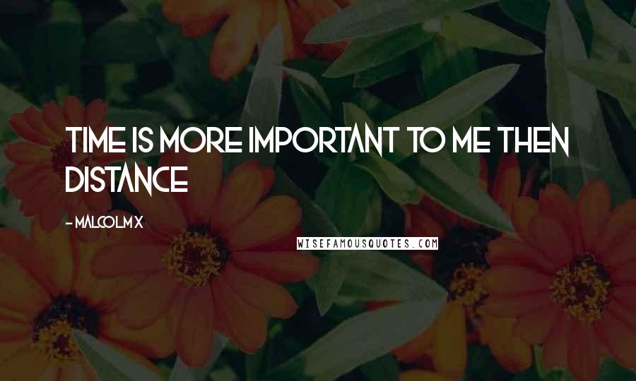 Malcolm X Quotes: Time is more important to me then distance
