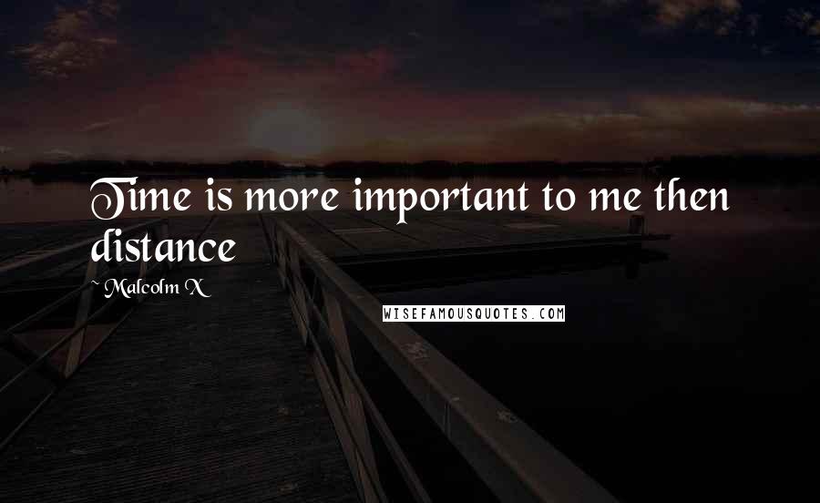 Malcolm X Quotes: Time is more important to me then distance