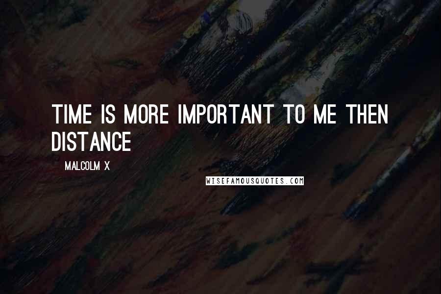 Malcolm X Quotes: Time is more important to me then distance