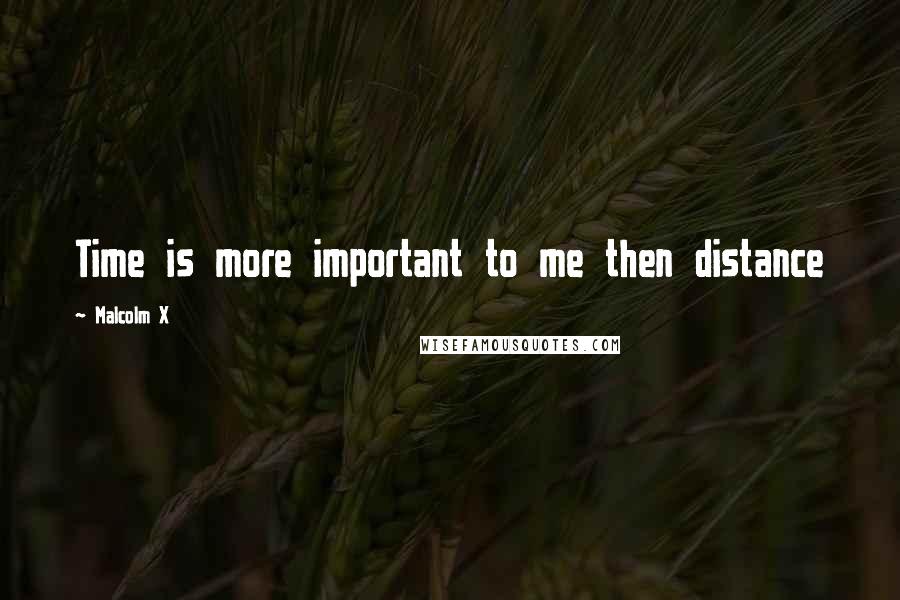 Malcolm X Quotes: Time is more important to me then distance