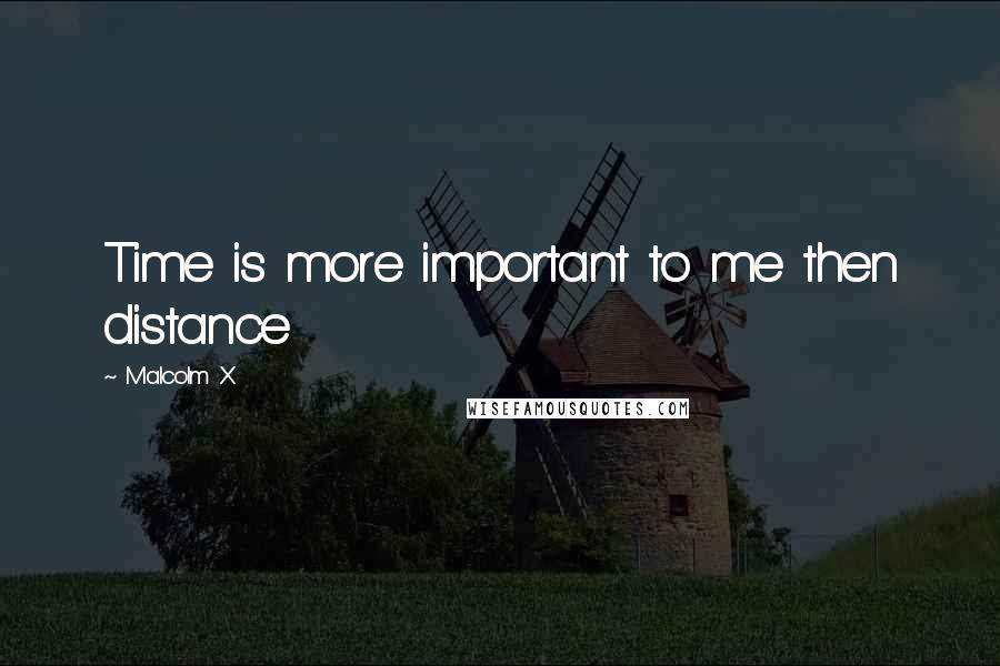 Malcolm X Quotes: Time is more important to me then distance