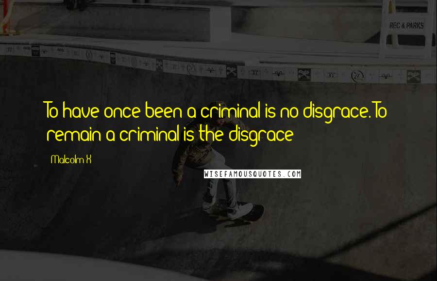 Malcolm X Quotes: To have once been a criminal is no disgrace. To remain a criminal is the disgrace