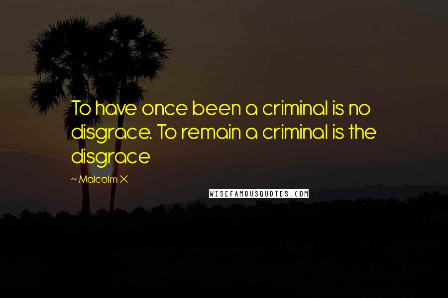 Malcolm X Quotes: To have once been a criminal is no disgrace. To remain a criminal is the disgrace