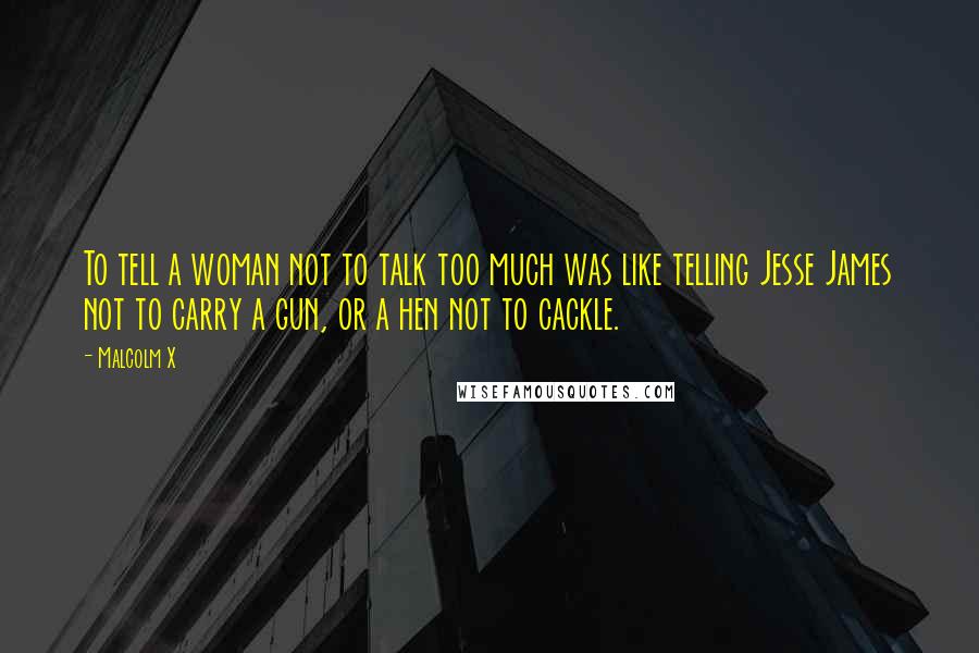 Malcolm X Quotes: To tell a woman not to talk too much was like telling Jesse James not to carry a gun, or a hen not to cackle.