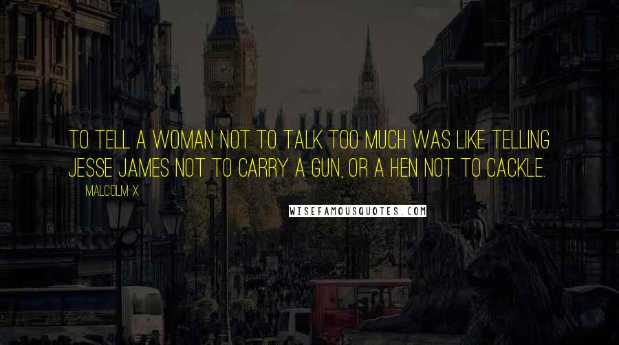 Malcolm X Quotes: To tell a woman not to talk too much was like telling Jesse James not to carry a gun, or a hen not to cackle.