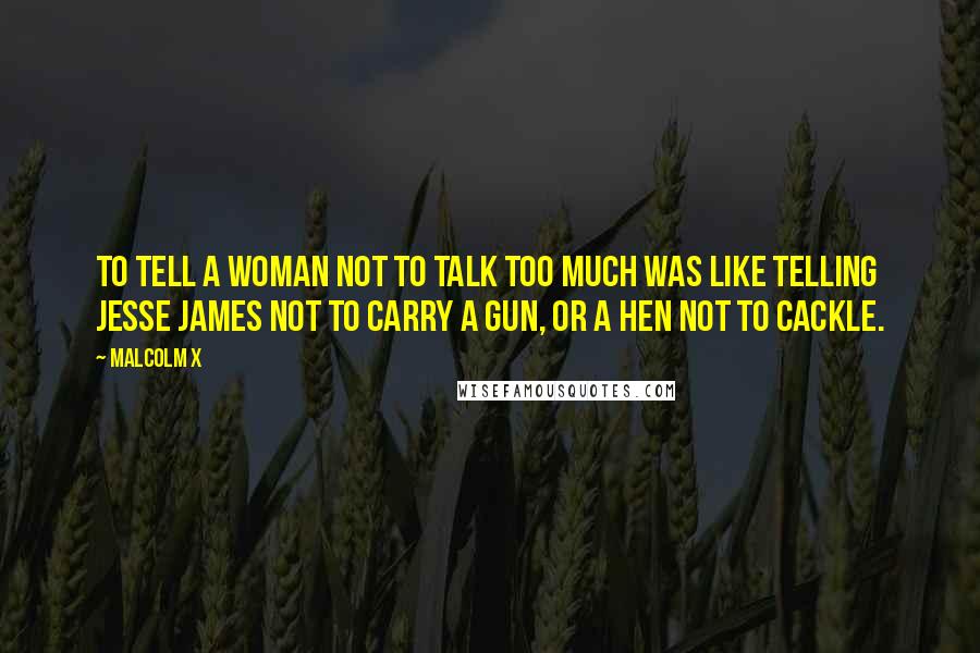Malcolm X Quotes: To tell a woman not to talk too much was like telling Jesse James not to carry a gun, or a hen not to cackle.