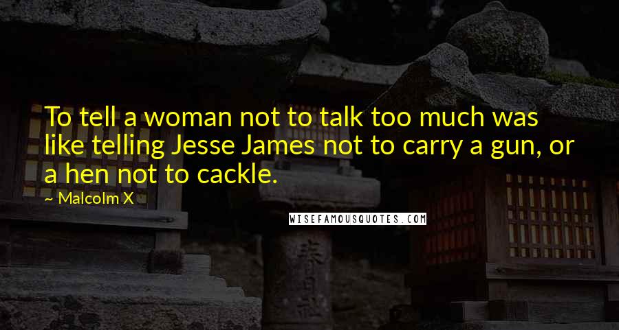 Malcolm X Quotes: To tell a woman not to talk too much was like telling Jesse James not to carry a gun, or a hen not to cackle.