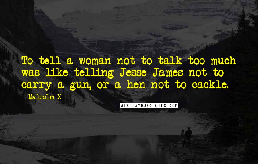 Malcolm X Quotes: To tell a woman not to talk too much was like telling Jesse James not to carry a gun, or a hen not to cackle.