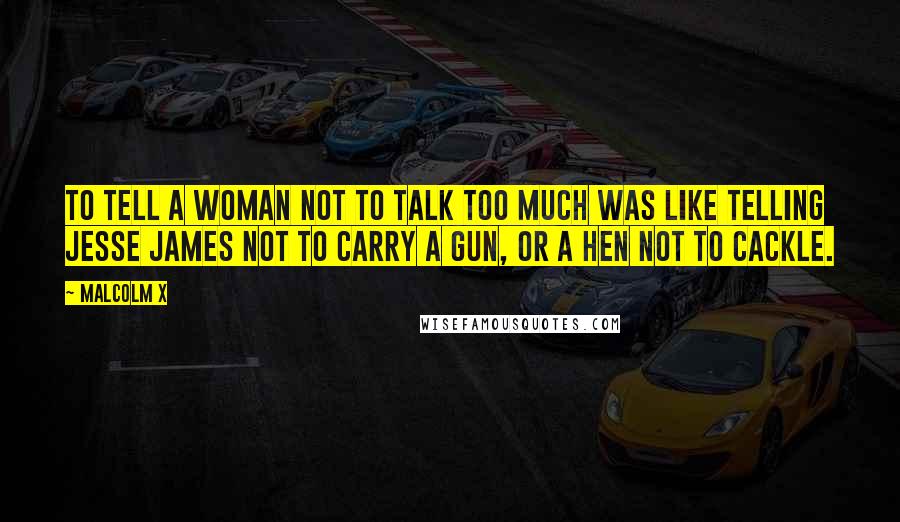 Malcolm X Quotes: To tell a woman not to talk too much was like telling Jesse James not to carry a gun, or a hen not to cackle.