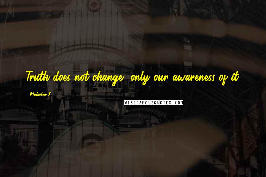 Malcolm X Quotes: Truth does not change, only our awareness of it.