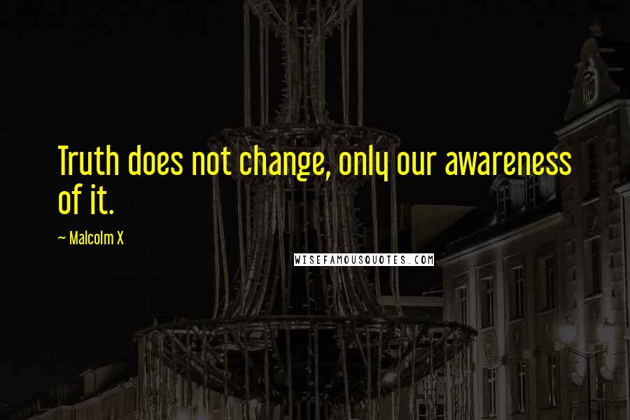 Malcolm X Quotes: Truth does not change, only our awareness of it.