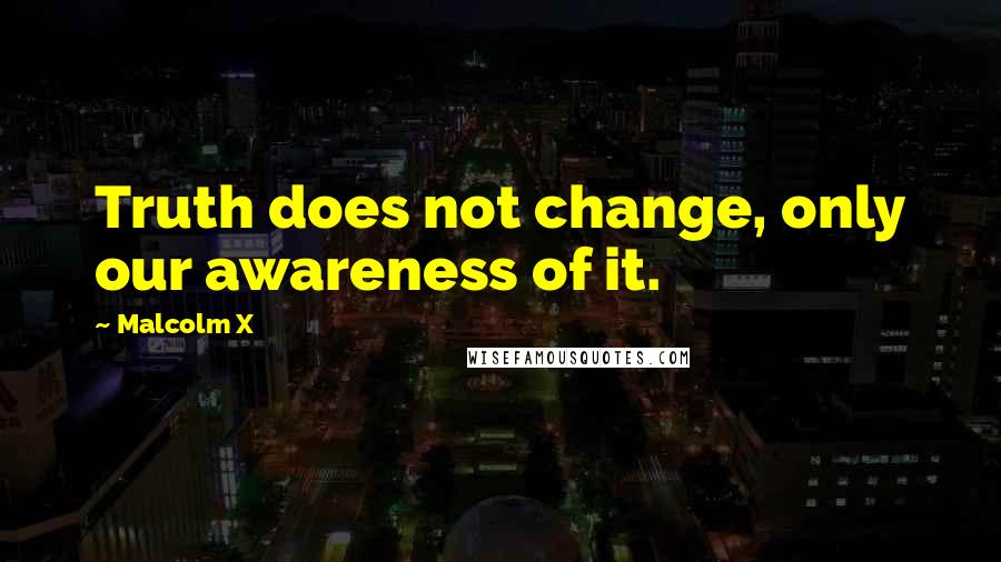 Malcolm X Quotes: Truth does not change, only our awareness of it.