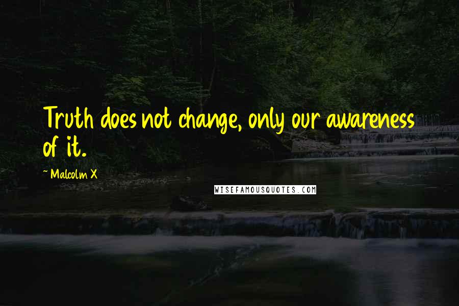 Malcolm X Quotes: Truth does not change, only our awareness of it.