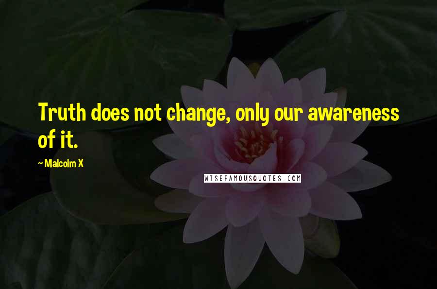 Malcolm X Quotes: Truth does not change, only our awareness of it.