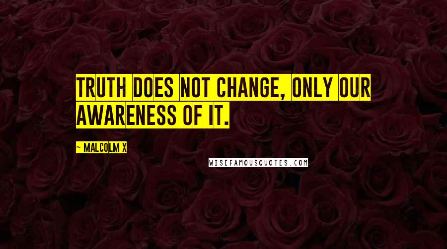 Malcolm X Quotes: Truth does not change, only our awareness of it.