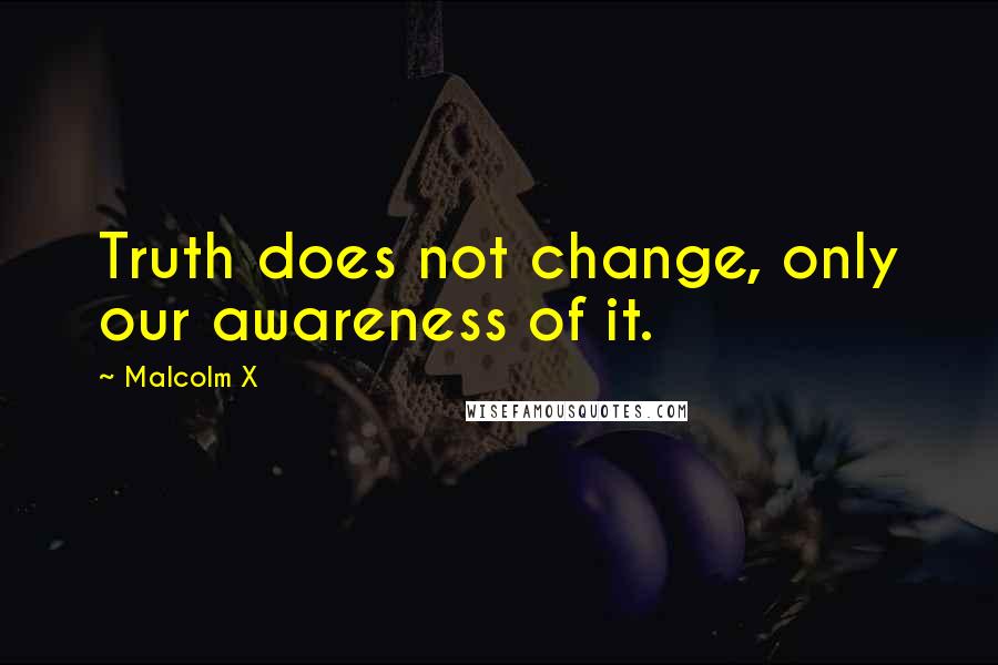 Malcolm X Quotes: Truth does not change, only our awareness of it.