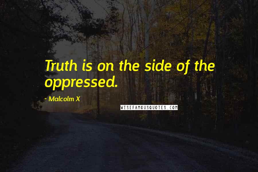 Malcolm X Quotes: Truth is on the side of the oppressed.