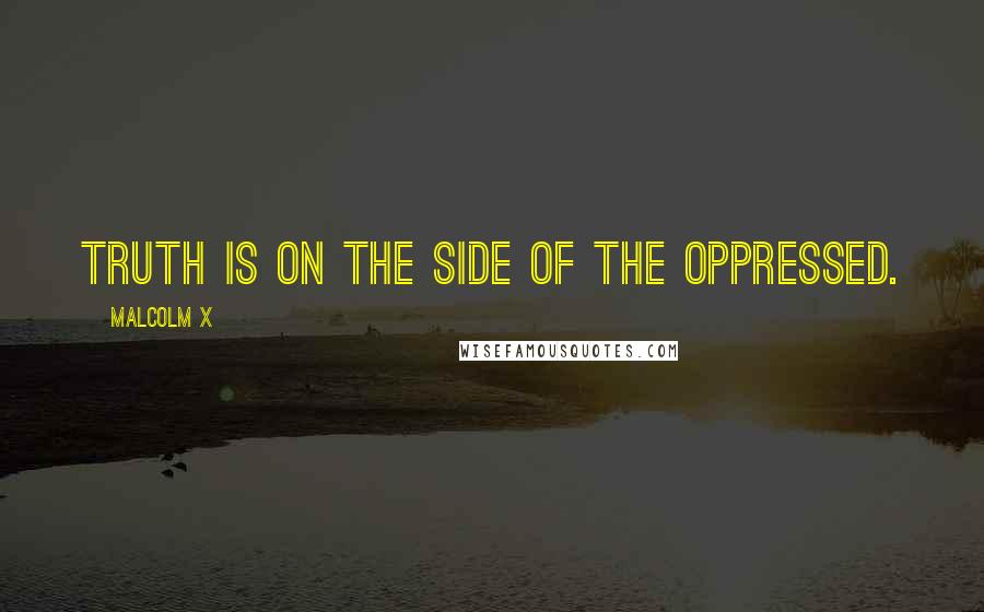 Malcolm X Quotes: Truth is on the side of the oppressed.