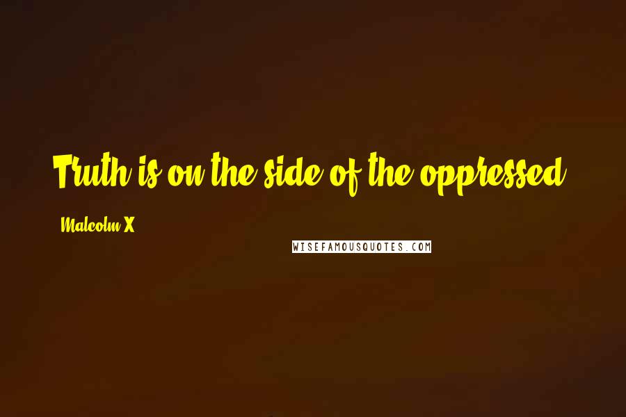 Malcolm X Quotes: Truth is on the side of the oppressed.