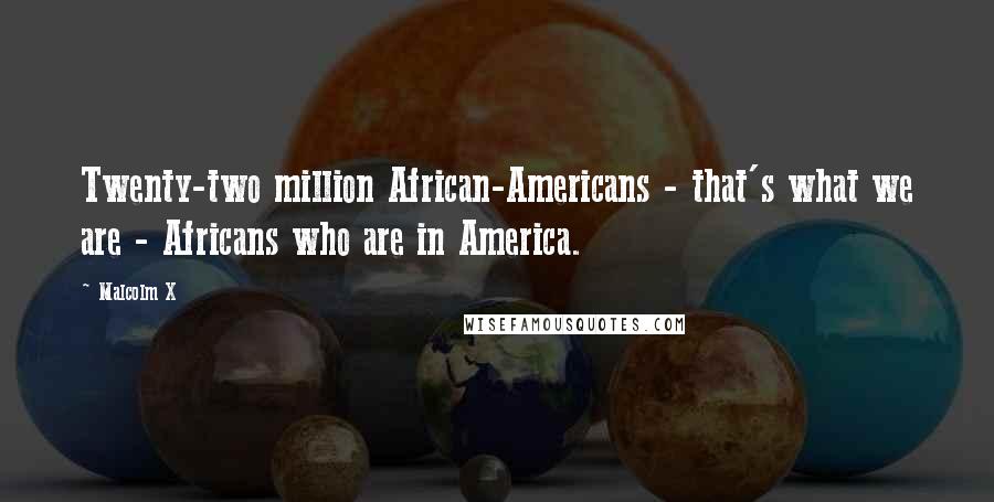 Malcolm X Quotes: Twenty-two million African-Americans - that's what we are - Africans who are in America.