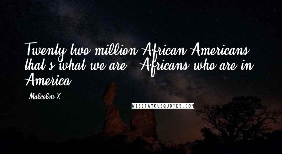 Malcolm X Quotes: Twenty-two million African-Americans - that's what we are - Africans who are in America.