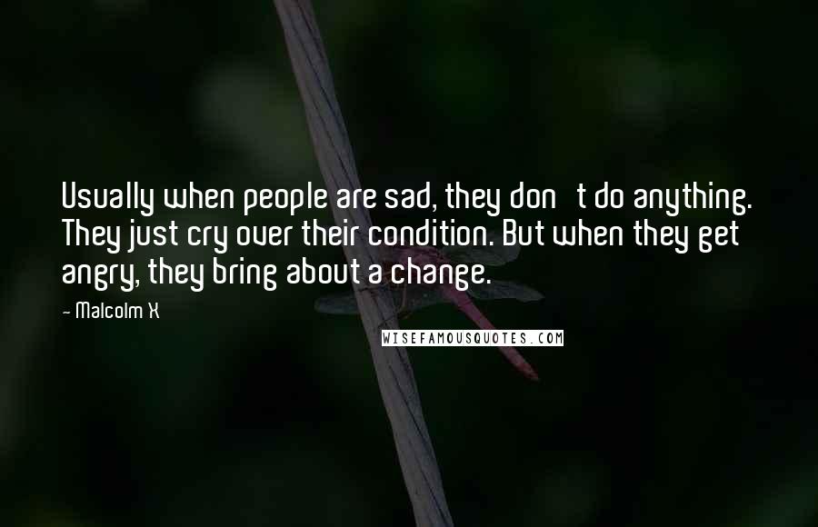 Malcolm X Quotes: Usually when people are sad, they don't do anything. They just cry over their condition. But when they get angry, they bring about a change.