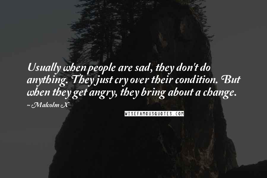 Malcolm X Quotes: Usually when people are sad, they don't do anything. They just cry over their condition. But when they get angry, they bring about a change.