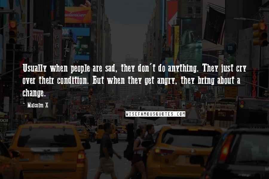 Malcolm X Quotes: Usually when people are sad, they don't do anything. They just cry over their condition. But when they get angry, they bring about a change.