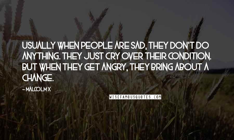 Malcolm X Quotes: Usually when people are sad, they don't do anything. They just cry over their condition. But when they get angry, they bring about a change.
