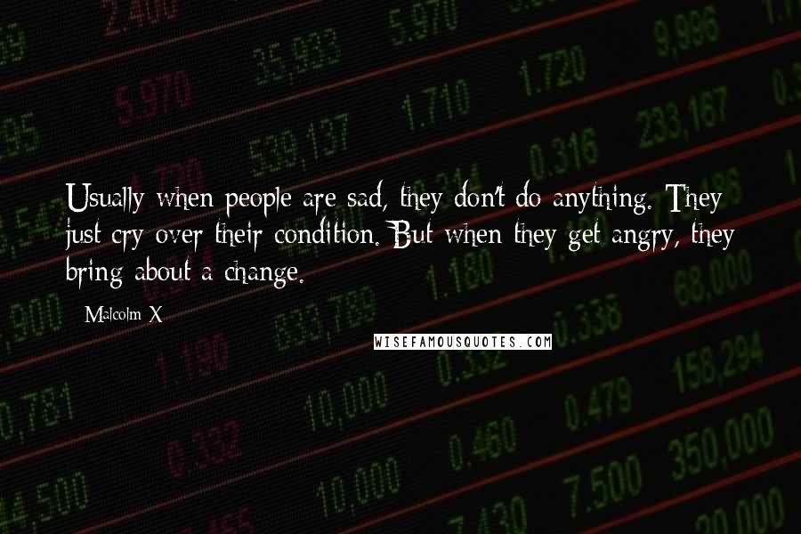 Malcolm X Quotes: Usually when people are sad, they don't do anything. They just cry over their condition. But when they get angry, they bring about a change.