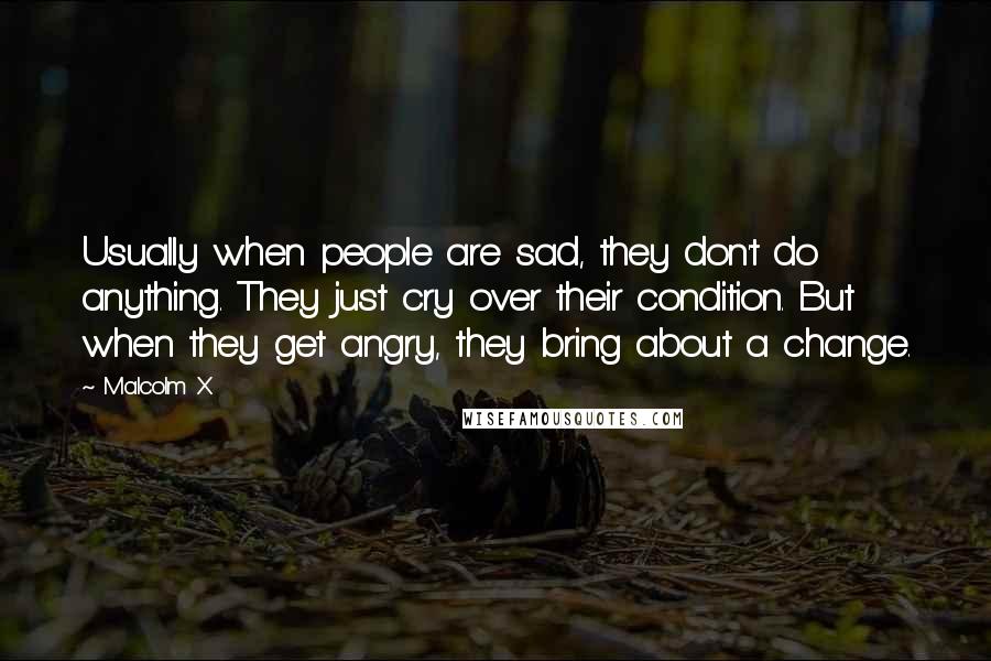 Malcolm X Quotes: Usually when people are sad, they don't do anything. They just cry over their condition. But when they get angry, they bring about a change.