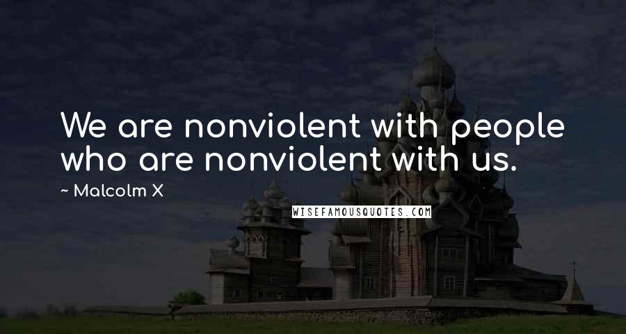 Malcolm X Quotes: We are nonviolent with people who are nonviolent with us.