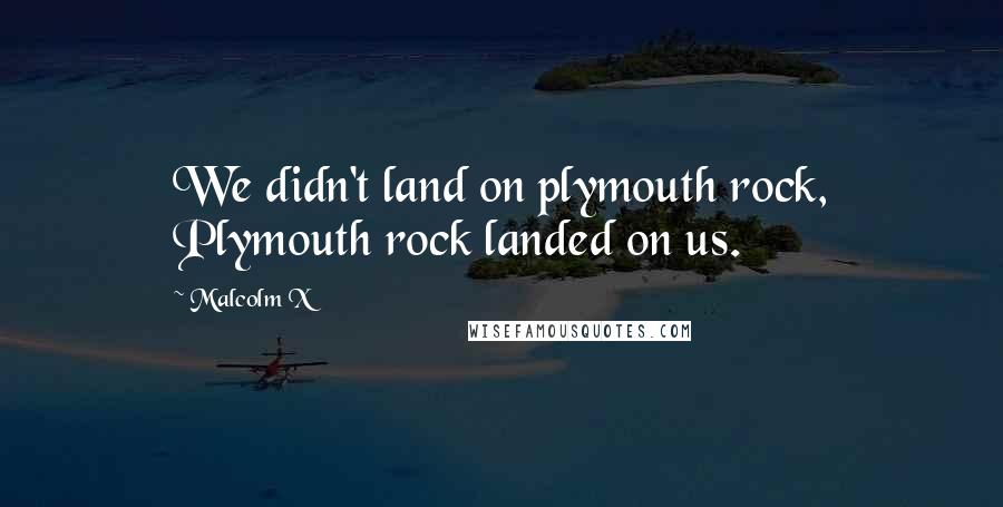 Malcolm X Quotes: We didn't land on plymouth rock, Plymouth rock landed on us.
