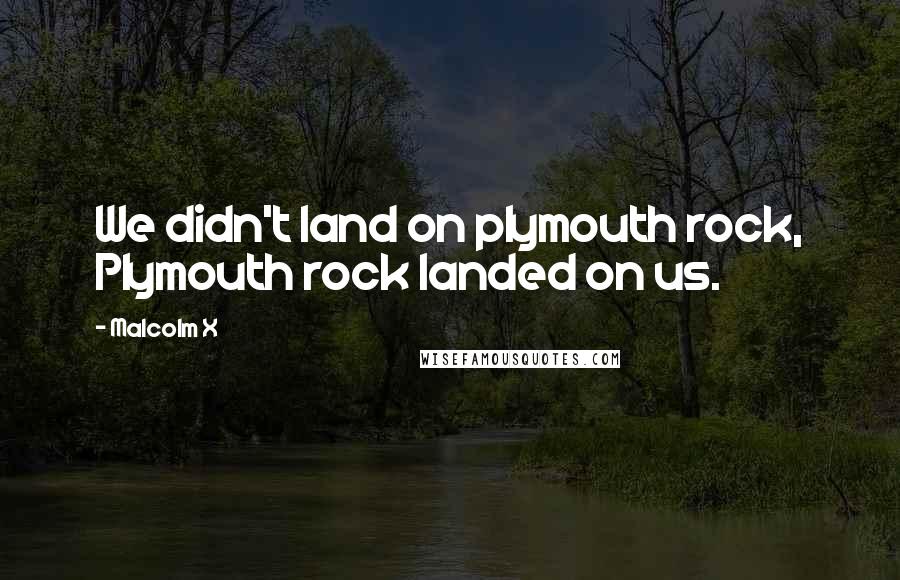 Malcolm X Quotes: We didn't land on plymouth rock, Plymouth rock landed on us.