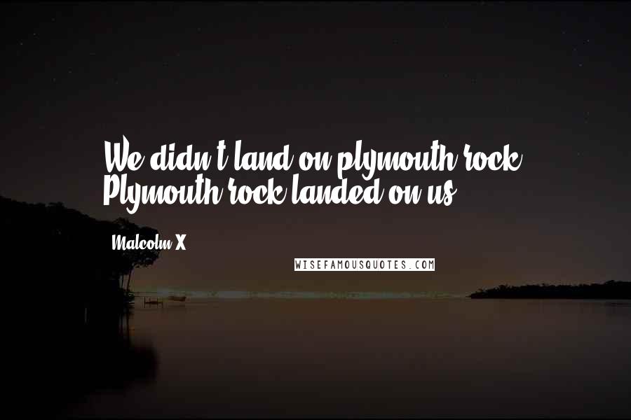 Malcolm X Quotes: We didn't land on plymouth rock, Plymouth rock landed on us.