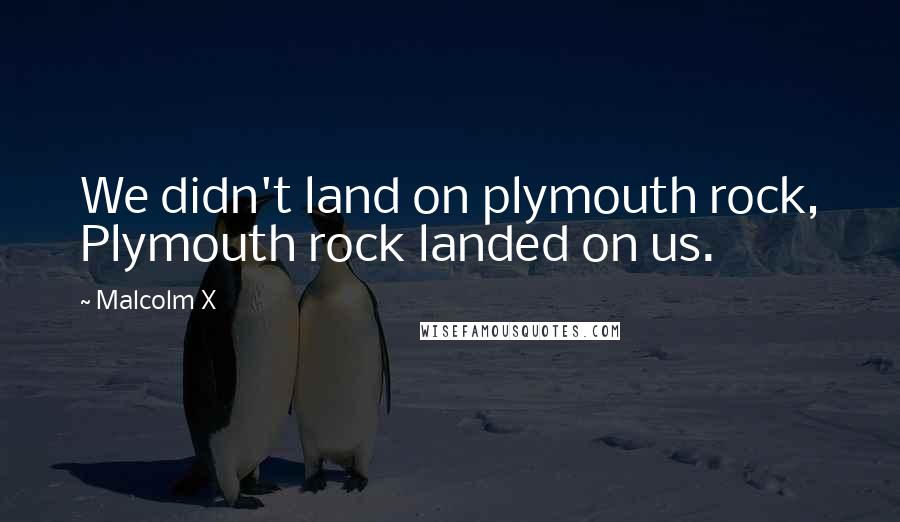 Malcolm X Quotes: We didn't land on plymouth rock, Plymouth rock landed on us.