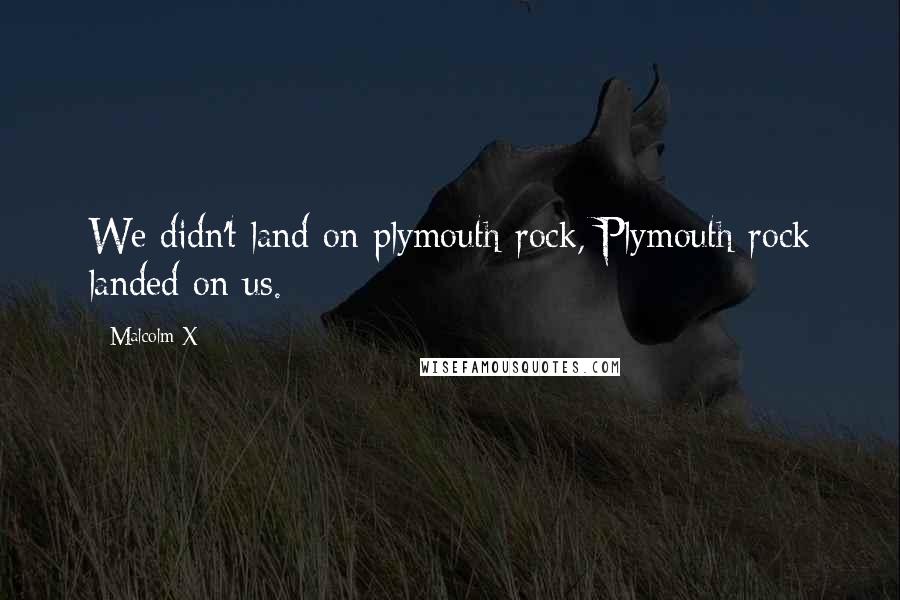 Malcolm X Quotes: We didn't land on plymouth rock, Plymouth rock landed on us.