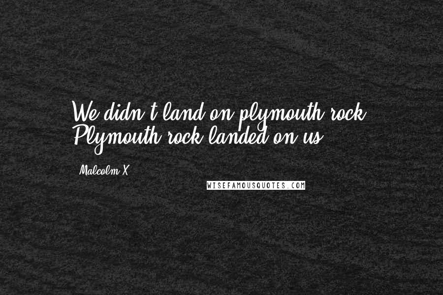 Malcolm X Quotes: We didn't land on plymouth rock, Plymouth rock landed on us.