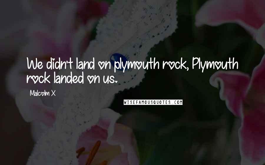 Malcolm X Quotes: We didn't land on plymouth rock, Plymouth rock landed on us.
