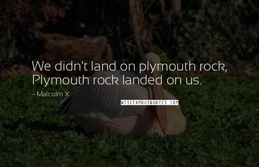 Malcolm X Quotes: We didn't land on plymouth rock, Plymouth rock landed on us.