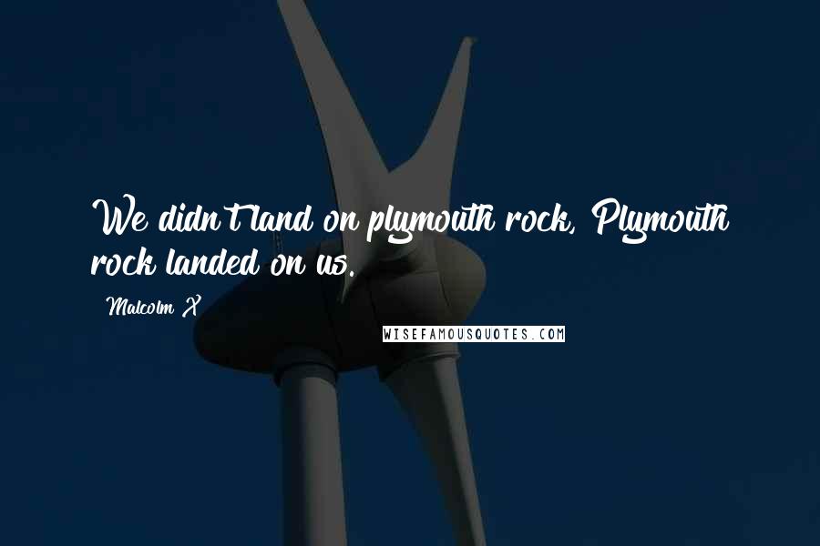 Malcolm X Quotes: We didn't land on plymouth rock, Plymouth rock landed on us.
