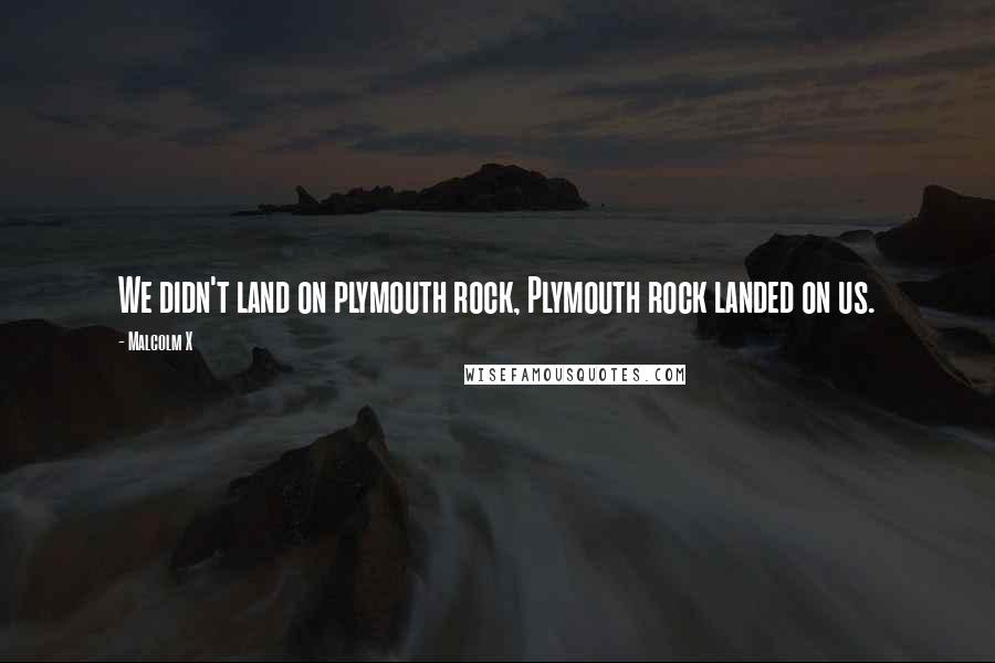 Malcolm X Quotes: We didn't land on plymouth rock, Plymouth rock landed on us.