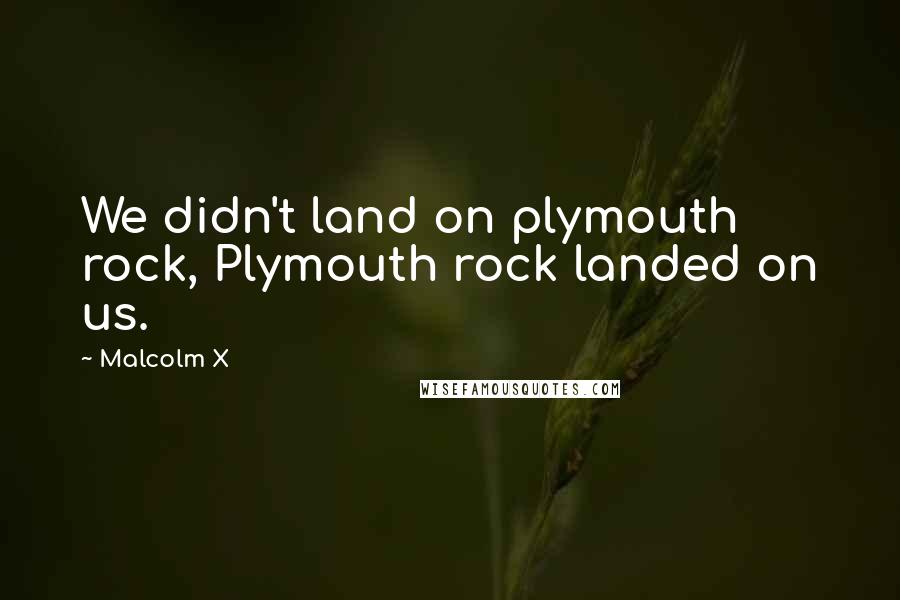 Malcolm X Quotes: We didn't land on plymouth rock, Plymouth rock landed on us.