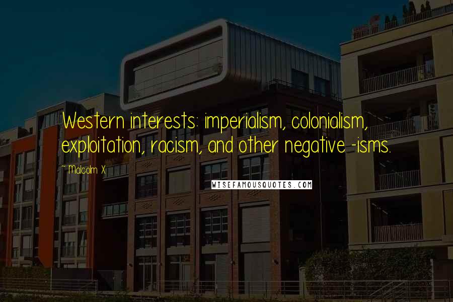 Malcolm X Quotes: Western interests: imperialism, colonialism, exploitation, racism, and other negative -isms.