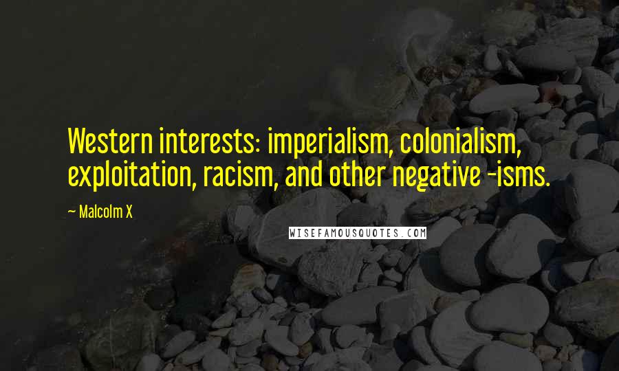 Malcolm X Quotes: Western interests: imperialism, colonialism, exploitation, racism, and other negative -isms.