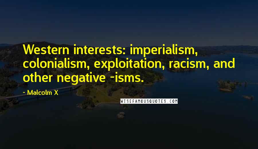 Malcolm X Quotes: Western interests: imperialism, colonialism, exploitation, racism, and other negative -isms.