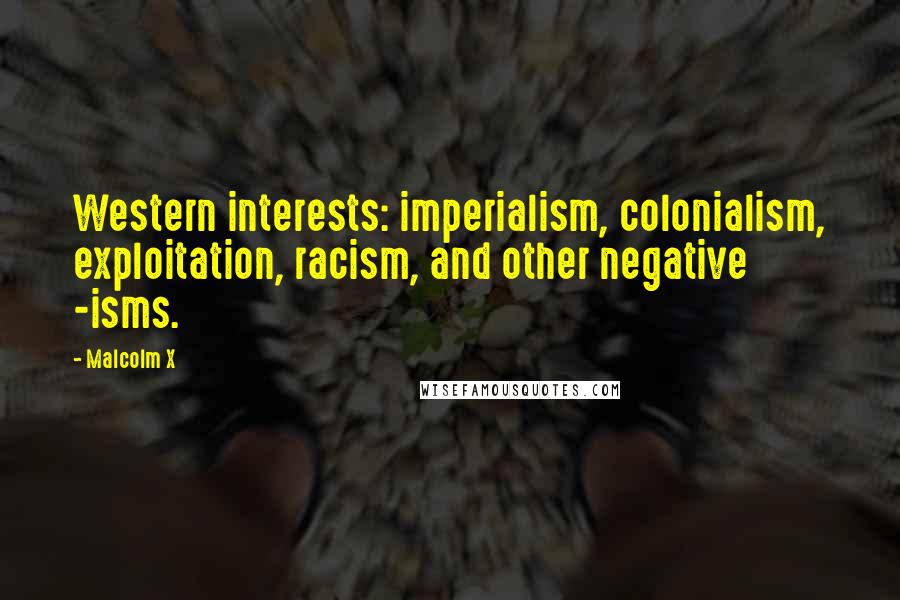 Malcolm X Quotes: Western interests: imperialism, colonialism, exploitation, racism, and other negative -isms.