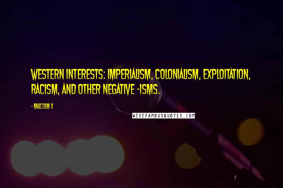Malcolm X Quotes: Western interests: imperialism, colonialism, exploitation, racism, and other negative -isms.