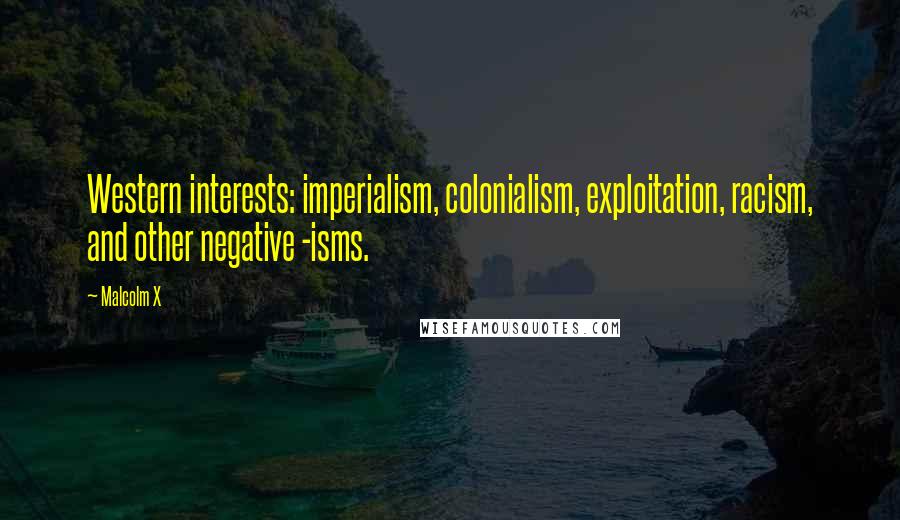 Malcolm X Quotes: Western interests: imperialism, colonialism, exploitation, racism, and other negative -isms.
